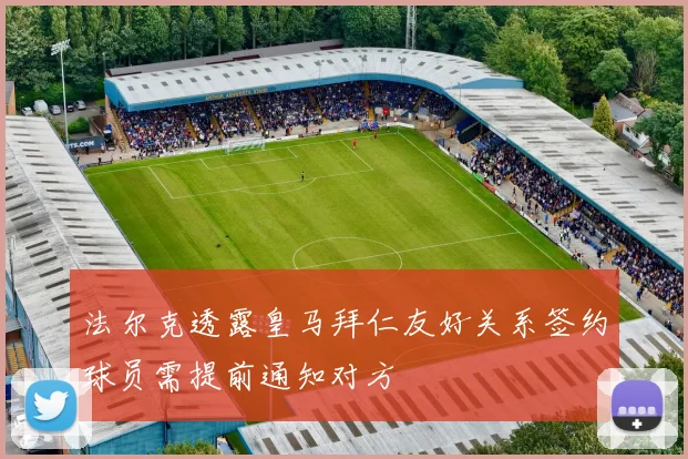 法尔克透露皇马拜仁友好关系签约球员需提前通知对方