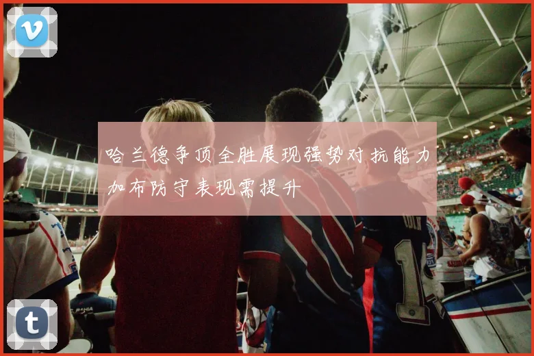 哈兰德争顶全胜展现强势对抗能力加布防守表现需提升