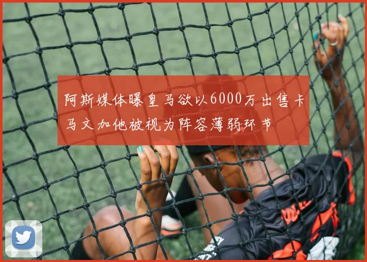 阿斯媒体曝皇马欲以6000万出售卡马文加他被视为阵容薄弱环节