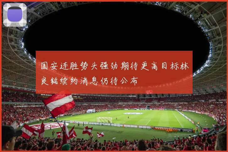 国安连胜势头强劲期待更高目标林良铭续约消息仍待公布