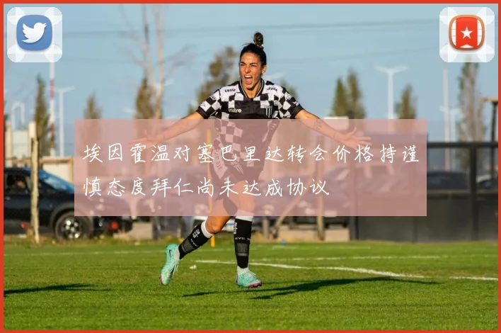 埃因霍温对塞巴里达转会价格持谨慎态度拜仁尚未达成协议