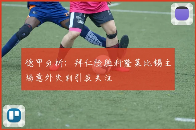 德甲分析：拜仁险胜科隆莱比锡主场意外失利引发关注