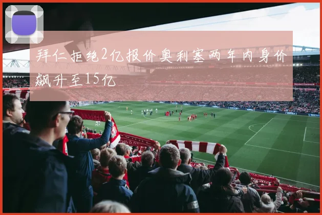拜仁拒绝2亿报价奥利塞两年内身价飙升至15亿