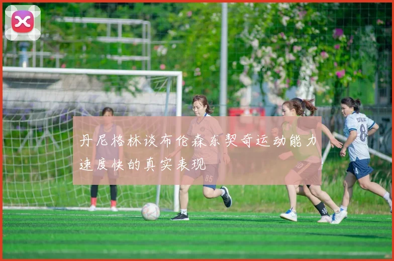 丹尼格林谈布伦森东契奇运动能力速度快的真实表现