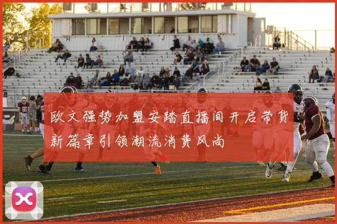 欧文强势加盟安踏直播间开启带货新篇章引领潮流消费风尚