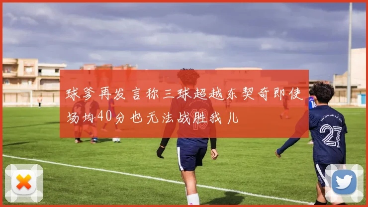 球爹再发言称三球超越东契奇即使场均40分也无法战胜我儿
