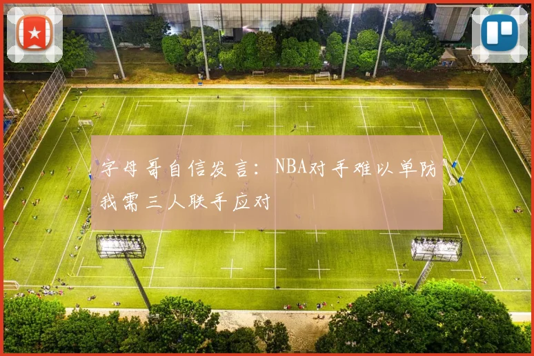 字母哥自信发言：NBA对手难以单防我需三人联手应对
