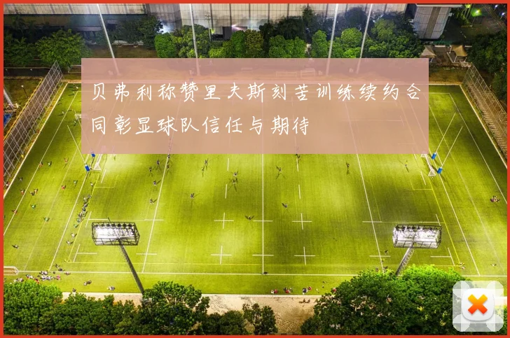 贝弗利称赞里夫斯刻苦训练续约合同彰显球队信任与期待